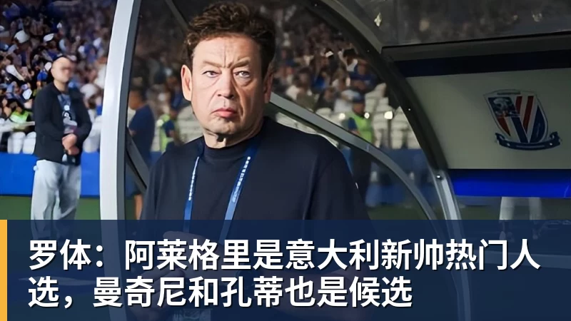 乐竞体育罗体：阿莱格里是意大利新帅热门人选，曼奇尼和孔蒂也是候选
