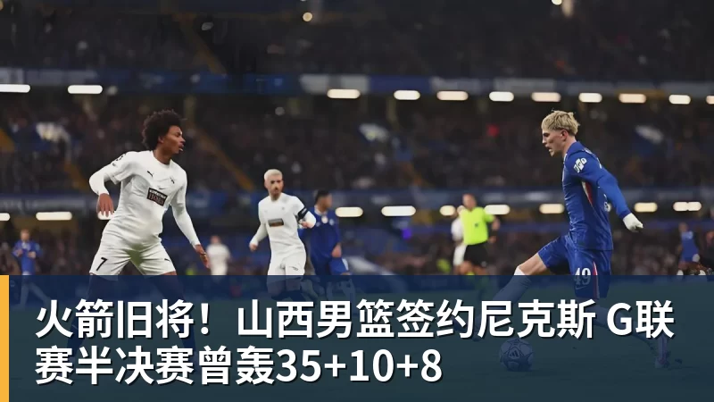 乐竞体育火箭旧将！山西男篮签约尼克斯 G联赛半决赛曾轰35+10+8