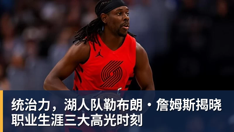 统治力，湖人队勒布朗·詹姆斯揭晓职业生涯三大高光时刻 - 乐竞体育(中国)官方网站 - LEJING SPORTS