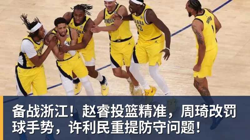 乐竞体育备战浙江！赵睿投篮精准，周琦改罚球手势，许利民重提防守问题！