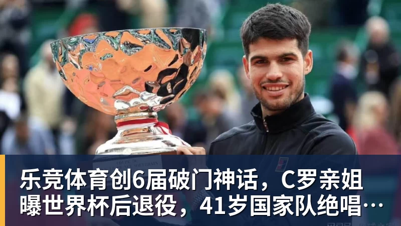 乐竞体育创6届破门神话，C罗亲姐曝世界杯后退役，41岁国家队绝唱打响
