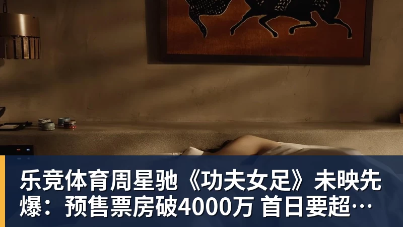 乐竞体育周星驰《功夫女足》未映先爆:预售票房破4000万 首日要超2亿