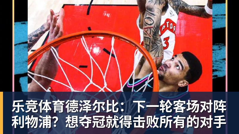 乐竞体育德泽尔比：下一轮客场对阵利物浦？想夺冠就得击败所有的对手