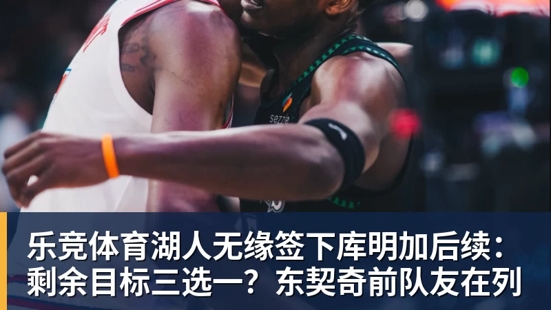 乐竞体育湖人无缘签下库明加后续：剩余目标三选一？东契奇前队友在列