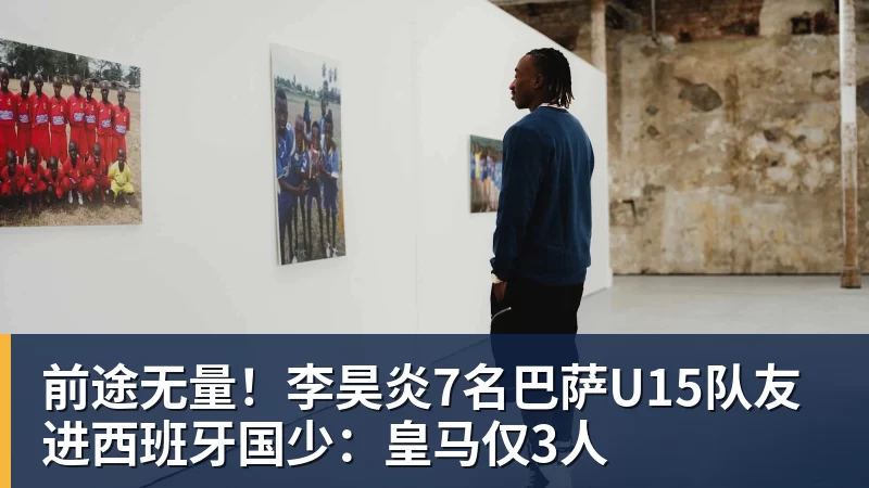 前途无量！李昊炎7名巴萨U15队友进西班牙国少：皇马仅3人