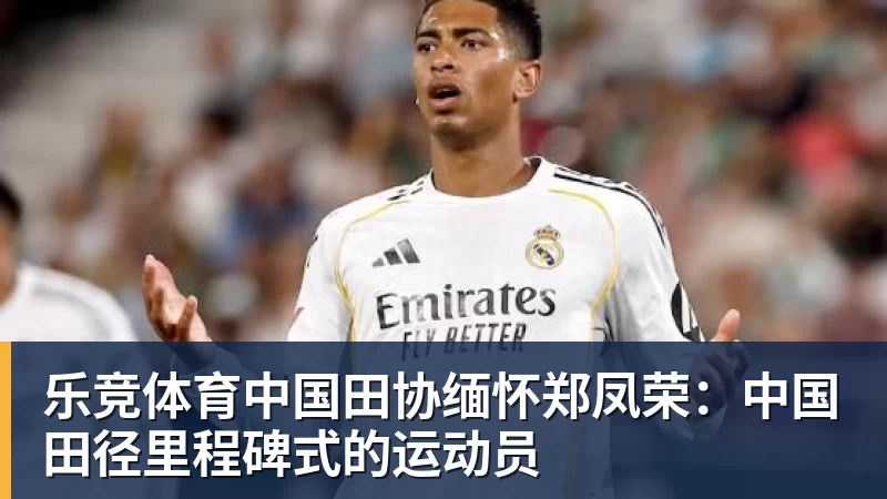 乐竞体育中国田协缅怀郑凤荣:中国田径里程碑式的运动员