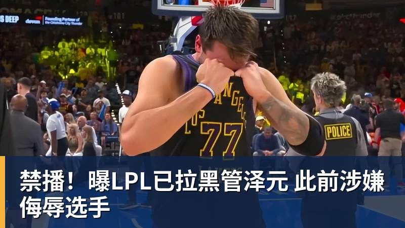 禁播！曝LPL已拉黑管泽元 此前涉嫌侮辱选手