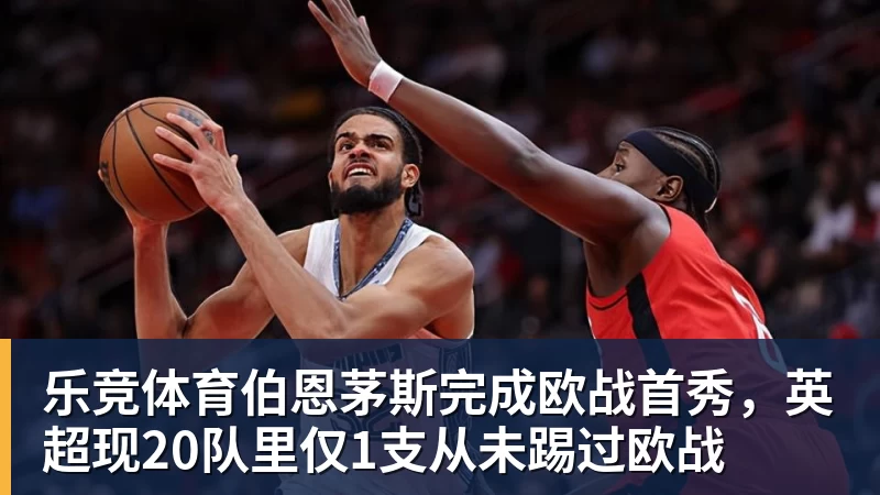 乐竞体育伯恩茅斯完成欧战首秀，英超现20队里仅1支从未踢过欧战