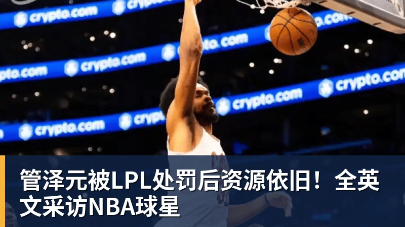 管泽元被LPL处罚后资源依旧！全英文采访NBA球星
