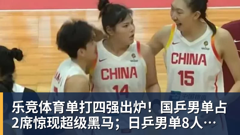 乐竞体育单打四强出炉!国乒男单占2席惊现超级黑马;日乒男单8人全军覆没