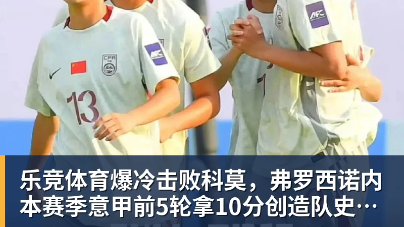 乐竞体育爆冷击败科莫，弗罗西诺内本赛季意甲前5轮拿10分创造队史纪录