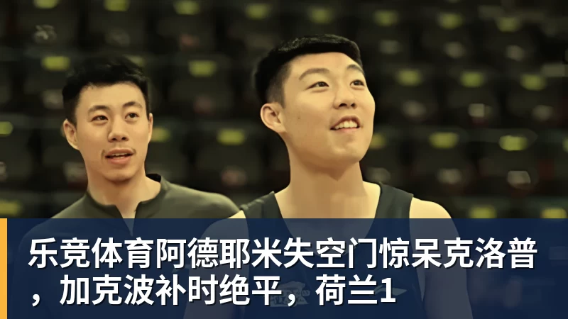 乐竞体育阿德耶米失空门惊呆克洛普，加克波补时绝平，荷兰1