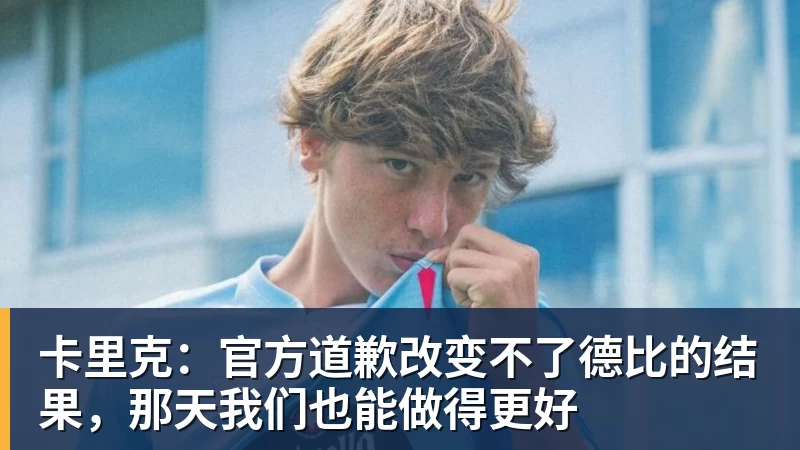 乐竞体育卡里克:官方道歉改变不了德比的结果,那天我们也能做得更好