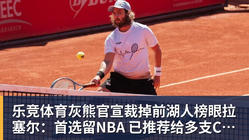 乐竞体育灰熊官宣裁掉前湖人榜眼拉塞尔：首选留NBA 已推荐给多支CBA球队