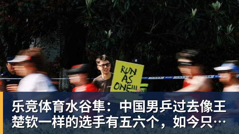 乐竞体育水谷隼:中国男乒过去像王楚钦一样的选手有五六个,如今只依赖他一人