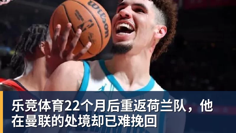 乐竞体育22个月后重返荷兰队，他在曼联的处境却已难挽回