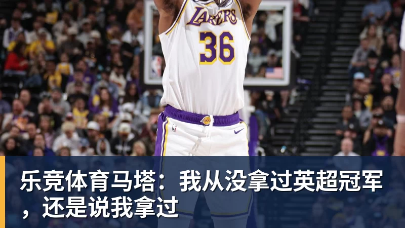 乐竞体育马塔：我从没拿过英超冠军，还是说我拿过
