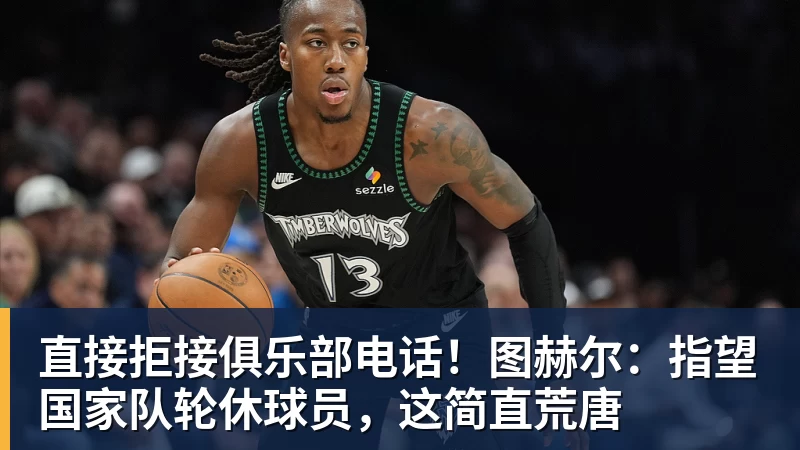 直接拒接俱乐部电话！图赫尔：指望国家队轮休球员，这简直荒唐