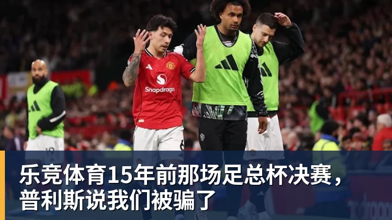 乐竞体育15年前那场足总杯决赛,普利斯说我们被骗了