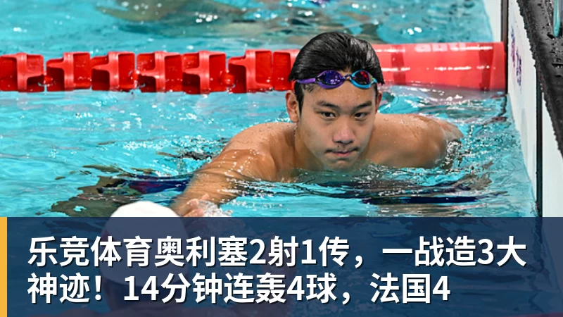 乐竞体育奥利塞2射1传，一战造3大神迹！14分钟连轰4球，法国4