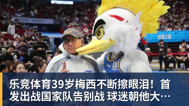 乐竞体育39岁梅西不断擦眼泪！首发出战国家队告别战 球迷朝他大喊“博士”