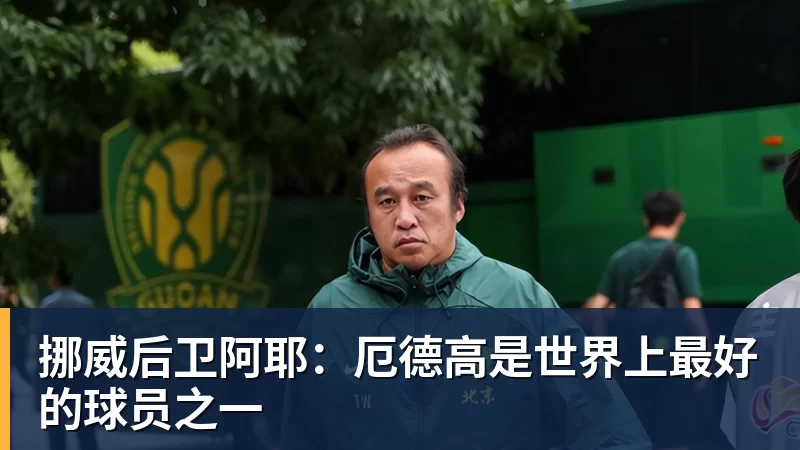 挪威后卫阿耶：厄德高是世界上最好的球员之一