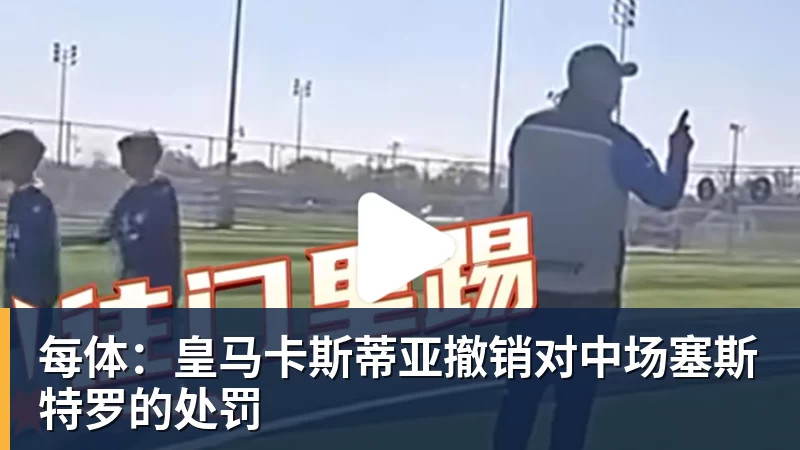 乐竞体育每体：皇马卡斯蒂亚撤销对中场塞斯特罗的处罚
