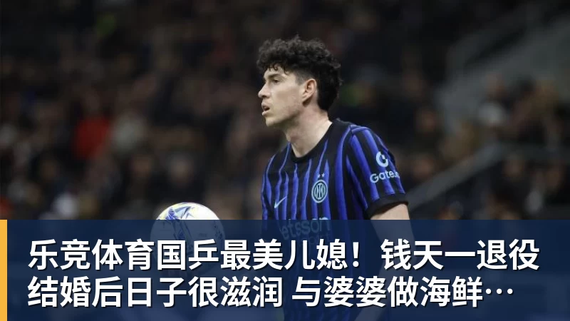 乐竞体育国乒最美儿媳！钱天一退役结婚后日子很滋润 与婆婆做海鲜大餐享用