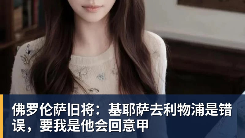 乐竞体育佛罗伦萨旧将:基耶萨去利物浦是错误,要我是他会回意甲