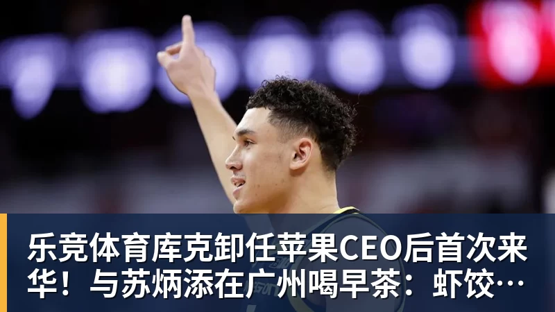 乐竞体育库克卸任苹果CEO后首次来华!与苏炳添在广州喝早茶:虾饺、叉烧包都安排上了