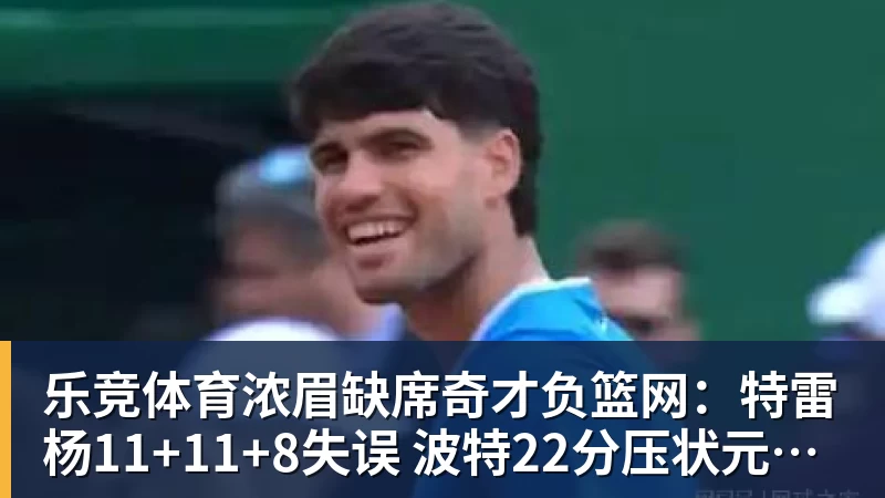 乐竞体育浓眉缺席奇才负篮网:特雷杨11+11+8失误 波特22分压状元14分