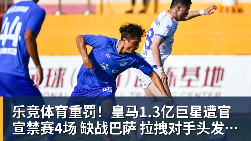 乐竞体育重罚！皇马1.3亿巨星遭官宣禁赛4场 缺战巴萨 拉拽对手头发+抗议裁判
