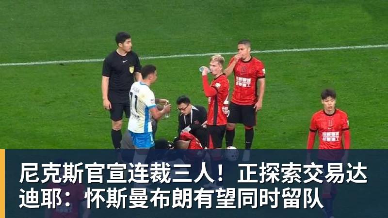 尼克斯官宣连裁三人!正探索交易达迪耶:怀斯曼布朗有望同时留队