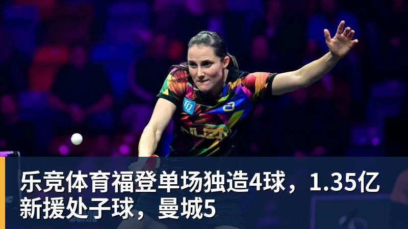 乐竞体育福登单场独造4球，1.35亿新援处子球，曼城5