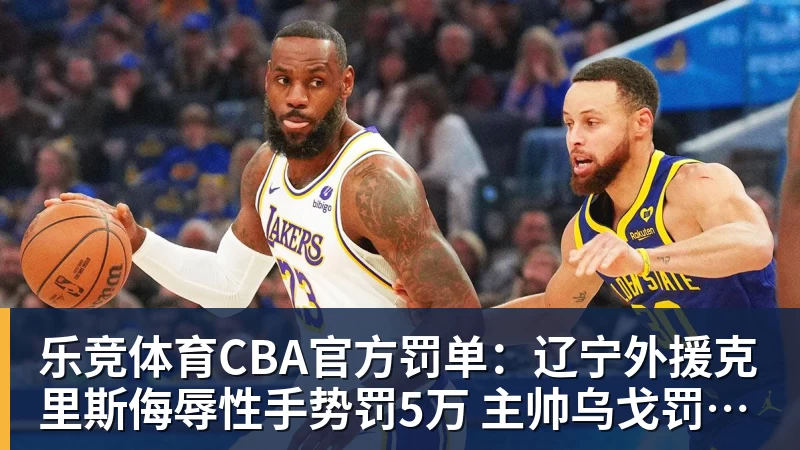 乐竞体育CBA官方罚单:辽宁外援克里斯侮辱性手势罚5万 主帅乌戈罚1万